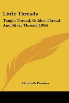 Little Threads: Tangle Thread, Golden Thread and Silver Thread (1864) - Elizabeth Payson Prentiss