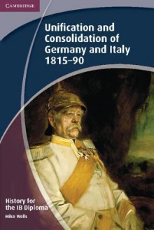 History for the IB Diploma: Unification and Consolidation of Germany and Italy 1815-90 - Mike Wells