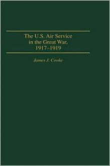 The U.S. Air Service In the Great War: 1917-1919 - James J. Cooke