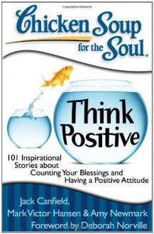 Chicken Soup for the Soul: Think Positive: 101 Inspirational Stories about Counting Your Blessings and Having a Positive Attitude - Jack Canfield, Mark Hansen, Amy Newmark, Mark Victor Hansen