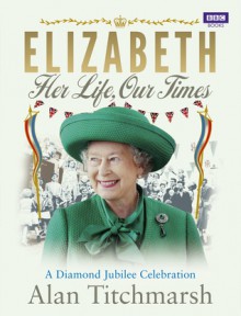 Elizabeth: Her Life, Our Times: A Diamond Jubilee Celebration - Alan Titchmarsh