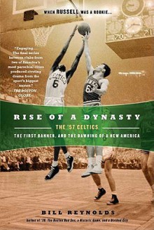 Rise of a Dynasty: The '57 Celtics, the First Banner, and the Dawning of a NewAmerica - Bill Reynolds