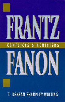 Frantz Fanon: Conflicts and Feminisms - T. Denean Sharpley-Whiting