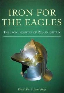 Iron for the Eagles: The Iron Industry in Roman Britain - Isabel Ridge, David Sim