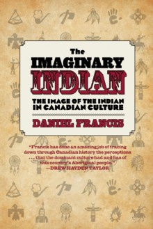 The Imaginary Indian: The Image of the Indian in Canadian Culture - Daniel Francis