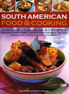 South American Food & Cooking: Ingredients, Techniques and Signature Recipes from the Undiscovered Traditional Cuisines of Brazil, Argentina, Uruguay - Jenni Fleetwood, Marina Filippelli