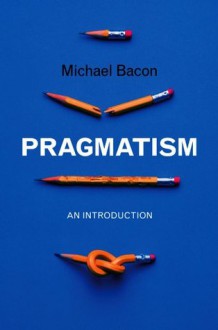 Pragmatism: An Introduction - Michael Bacon