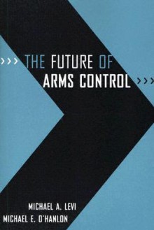 The Future of Arms Control - Michael A. Levi, Michael E. O'Hanlon