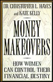 Money Makeovers: How Women Can Control Their Financial Destiny - Christopher Hayes, Kate Kelly