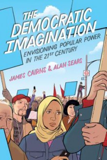 The Democratic Imagination: Envisioning Popular Power in the Twenty-First Century - James Cairns, Alan Sears