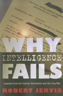 Why Intelligence Fails: Lessons from the Iranian Revolution and the Iraq War - Robert Jervis