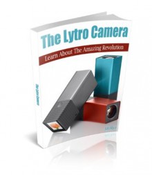 The Lytro Camera: Learn About The Amazing Revolution - Jim Rice