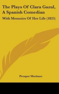 The Plays of Clara Gazul, a Spanish Comedian: With Memoirs of Her Life (1825) - Prosper Mérimée