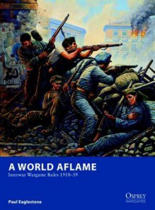 A World Aflame # Interwar Wargame Rules 1918-39 - Paul Eaglestone, Mark Stacey