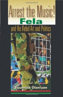 Arrest the Music!: Fela and His Rebel Art and Politics (African Expressive Cultures) - Tejumola Olaniyan