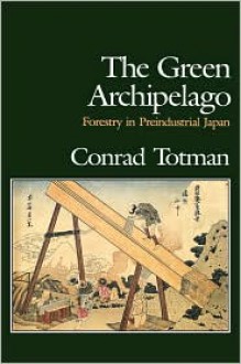 The Green Archipelago: Forestry in Pre-Industrial Japan - Conrad D. Totman