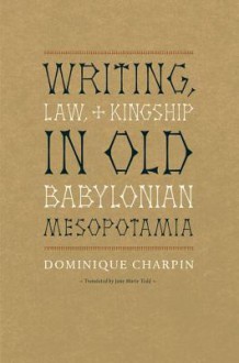 Writing, Law, and Kingship in Old Babylonian Mesopotamia - Dominique Charpin, Jane Marie Todd