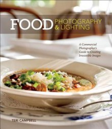 Food Photography & Lighting: A Commercial Photographer's Guide to Creating Irresistible Images - Teri Campbell