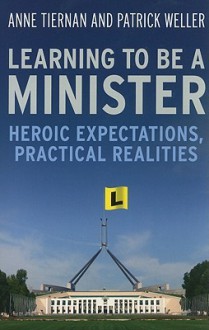 Learning to Be a Minister: Heroic Expectations, Practical Realities - Anne Tiernan, Patrick Weller