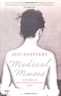 Medical Muses: Hysteria in Nineteenth-Century Paris - Asti Hustvedt