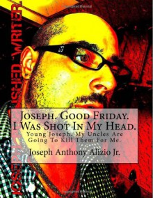 Joseph. Good Friday. I Was Shot In My Head. - Joseph Anthony Alizio Jr.