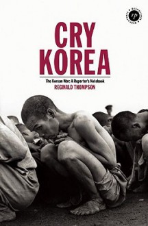 Cry Korea: The Korean War: A Reporter's Notebook - Reginald Thompson, Richard Keeble