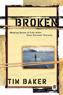 Broken: Making Sense of Life After Your Parents' Divorce - Tim Baker