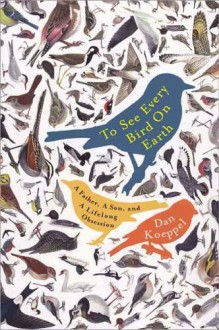 To See Every Bird on Earth: A Father, a Son, and a Lifelong Obsession - Dan Koeppel