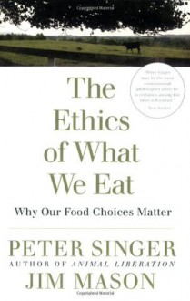 The Ethics of What We Eat: Why Our Food Choices Matter - Peter Singer, Jim Mason