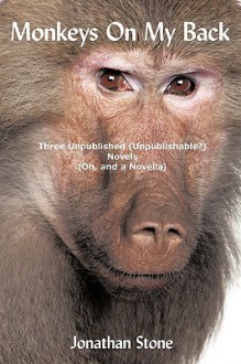 Monkeys on My Back: Three Unpublished(unpublishable?)Novels (Oh, and a Novella) - Jonathan Stone