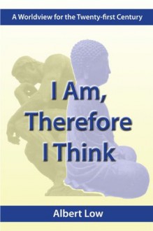 I Am, Therefore I Think: A Worldview for the Twenty-First Century - Albert Low