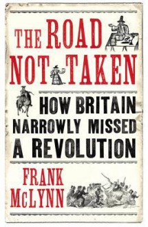 The Road Not Taken: How Britain Narrowly Missed a Revolution, 1381-1926 - Frank McLynn