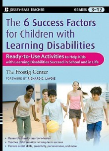 The 6 Success Factors for Children with Learning Disabilities: Ready-To-Use Activities to Help Kids with LD Succeed in School and in Life - Frostig Center, Richard Lavoie