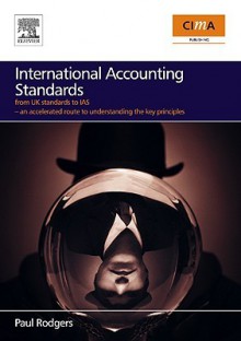 International Accounting Standards: From UK Standards to IAS--An Accelerated Route to Understanding the Key Principles - Paul Rodgers