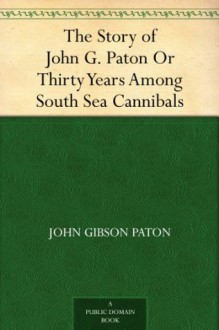 The Story of John G. Paton Or Thirty Years Among South Sea Cannibals - John Gibson Paton, James Paton