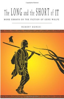 The Long and the Short of It: More Essays on the Fiction of Gene Wolfe - Robert Borski