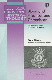 Blood and Fire, Tsar and Commissar: The Salvation Army in Russia, 1907-1923 - Tom Aitken