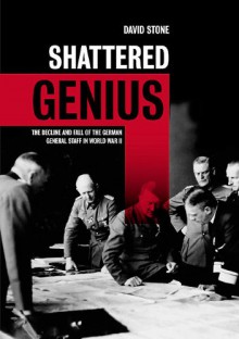 Shattered Genius: The Decline and Fall of the German General Staff in World War II - David Stone