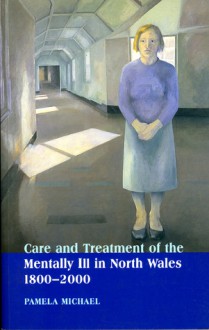 Care and Treatment of the Mentally Ill in North Wales, 1800-2000 - Pamela Michael