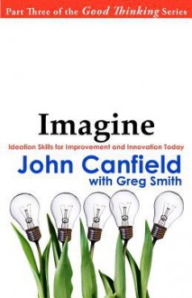 Imagine: Ideation Skills for Improvement and Innovation Today - John Canfield, Greg Smith