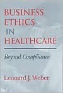 Business Ethics in Healthcare: Beyond Compliance - Leonard J. Weber