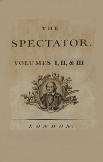 The Spectator: Volumes I, II, and III (Annotated) - Joseph Addison, Sir Richard Steele