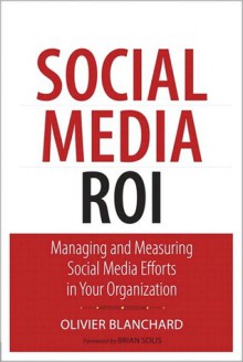 Social Media ROI: Managing and Measuring Social Media Efforts in Your Organization - Olivier J. Blanchard