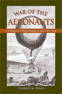 War of the Aeronauts: A History of Ballooning in the Civil War - Charles M. Evans