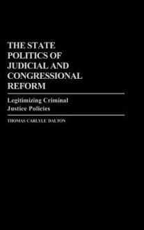 The State Politics of Judicial and Congressional Reform: Legitimizing Criminal Justice Policies - Thomas Carlyle Dalton