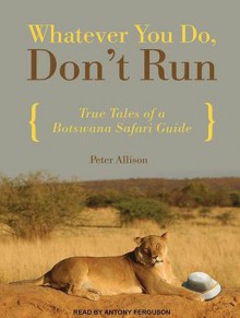 Whatever You Do, Don't Run: True Tales of a Botswana Safari Guide - Peter Allison, Antony Ferguson