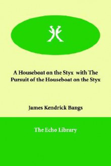 A Houseboat on the Styx with the Pursuit of the Houseboat on the Styx - John Kendrick Bangs