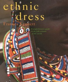 Ethnic Dress : A Comprehensive Guide to the Folk Costume of the World - Frances Kennett