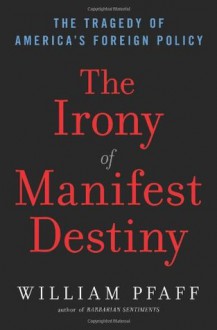 The Irony of Manifest Destiny: The tragedy of America's foreign policy - William Pfaff