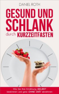 Gesund und schlank durch Kurzzeitfasten: Wie Sie Ihre Ernährung selbst bestimmen und ganz ohne Diät abnehmen (German Edition) - Daniel Roth